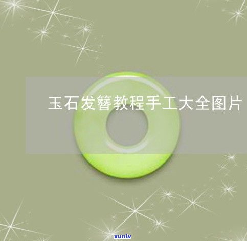 玉石 *** 手工流程详解：步骤、图片、视频教程全包括